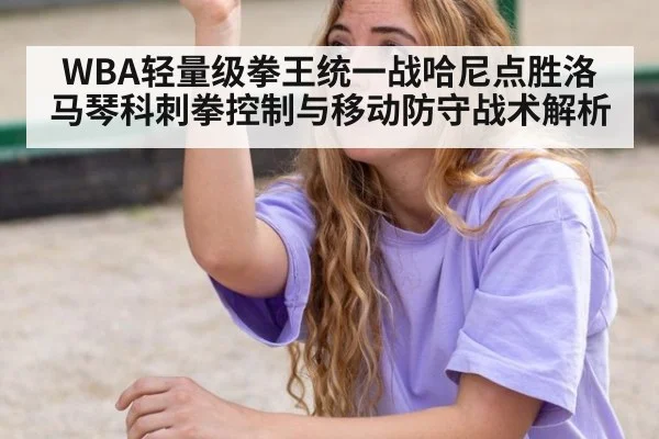 WBA轻量级拳王统一战哈尼点胜洛马琴科刺拳控制与移动防守战术解析