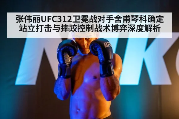 张伟丽UFC312卫冕战对手舍甫琴科确定 站立打击与摔跤控制战术博弈深度解析