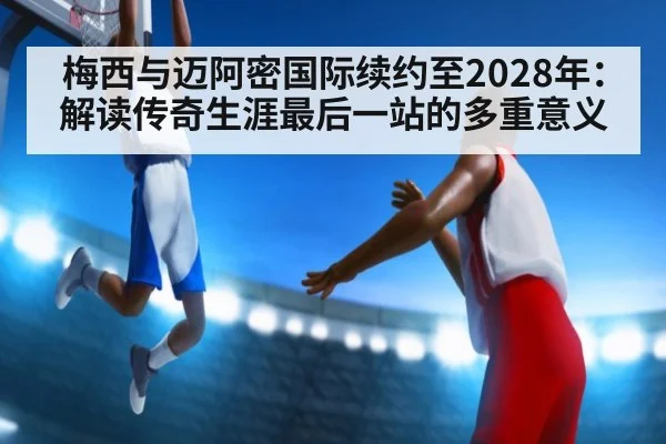 梅西与迈阿密国际续约至2028年：解读传奇生涯最后一站的多重意义