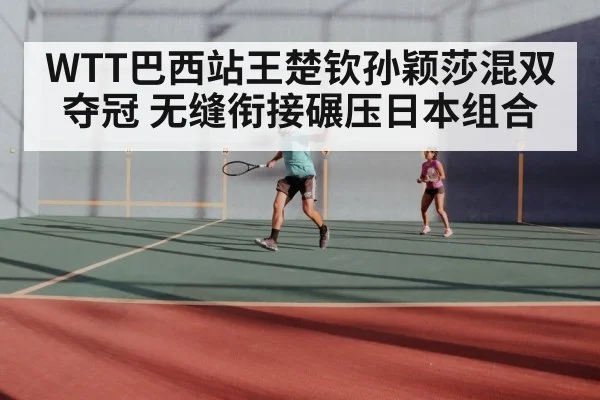 WTT巴西站王楚钦孙颖莎混双夺冠 无缝衔接碾压日本组合