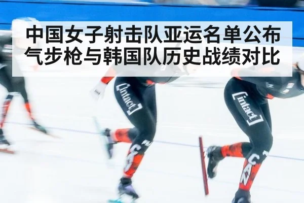 中国女子射击队亚运名单公布 气步枪与韩国队历史战绩对比