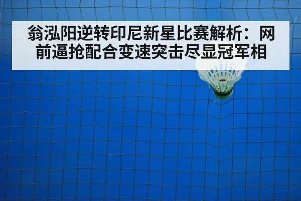 翁泓阳逆转印尼新星比赛解析：网前逼抢配合变速突击尽显冠军相