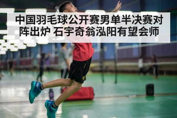 中国羽毛球公开赛男单半决赛对阵出炉 石宇奇翁泓阳有望会师
