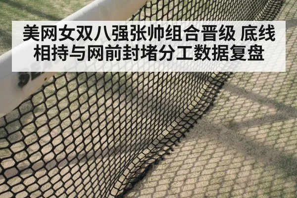 美网女双八强张帅组合晋级 底线相持与网前封堵分工数据复盘
