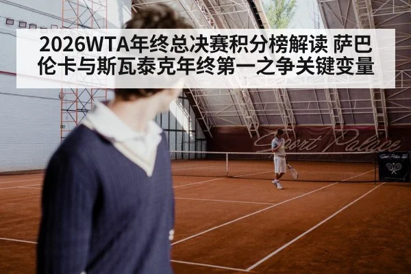 2026WTA年终总决赛积分榜解读 萨巴伦卡与斯瓦泰克年终第一之争关键变量