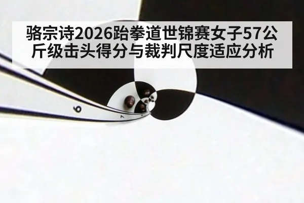 骆宗诗2026跆拳道世锦赛女子57公斤级击头得分与裁判尺度适应分析