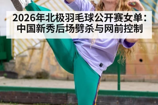 2026年北极羽毛球公开赛女单:中国新秀后场劈杀与网前控制