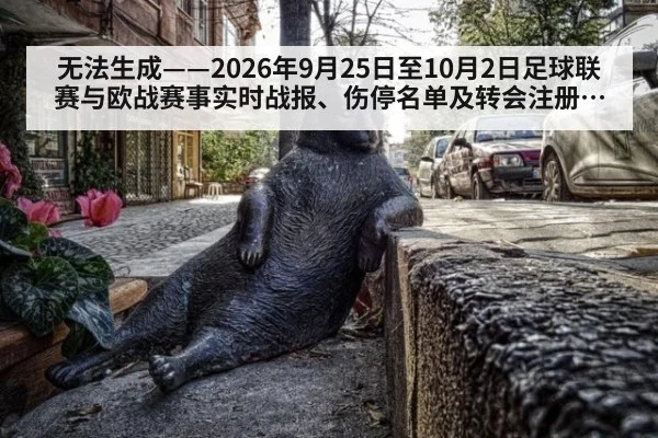 无法生成——2026年9月25日至10月2日足球联赛与欧战赛事实时战报、伤停名单及转会注册动态无公开可核验来源(请求编号77-足球)