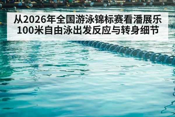 从2026年全国游泳锦标赛看潘展乐100米自由泳出发反应与转身细节