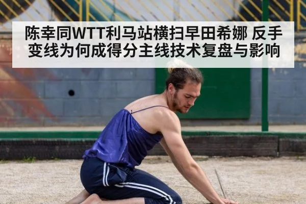 陈幸同WTT利马站横扫早田希娜 反手变线为何成得分主线技术复盘与影响