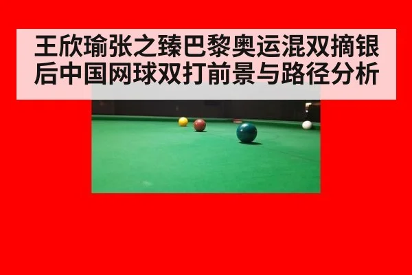 王欣瑜张之臻巴黎奥运混双摘银后中国网球双打前景与路径分析