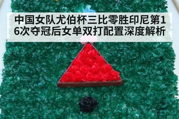 中国女队尤伯杯三比零胜印尼第16次夺冠后女单双打配置深度解析