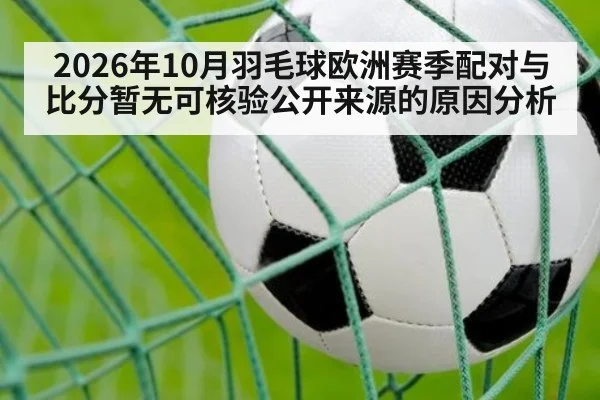 2026年10月羽毛球欧洲赛季配对与比分暂无可核验公开来源的原因分析